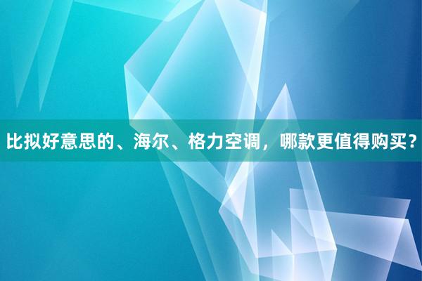 比拟好意思的、海尔、格力空调，哪款更值得购买？